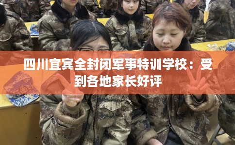 四川宜宾全封闭军事特训学校:受到各地家长好评 四川宜宾全封闭军事特训学校:受到各地家长好评
