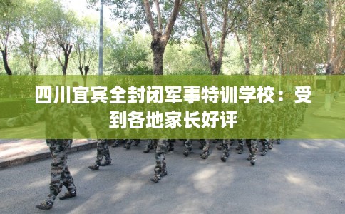 四川宜宾全封闭军事特训学校:受到各地家长好评 四川宜宾全封闭军事特训学校:受到各地家长好评