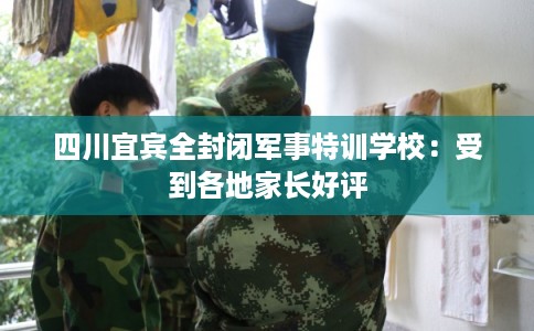 四川宜宾全封闭军事特训学校:受到各地家长好评 四川宜宾全封闭军事特训学校:受到各地家长好评