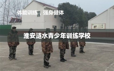 淮安涟水青少年训练学校 淮安涟水青少年训练学校