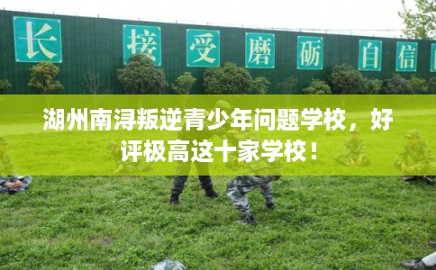 湖州南浔叛逆青少年问题学校,好评极高这十家学校! 湖州南浔叛逆青少年问题学校,好评极高这十家学校!