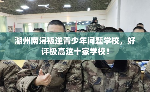 湖州南浔叛逆青少年问题学校,好评极高这十家学校! 湖州南浔叛逆青少年问题学校,好评极高这十家学校!