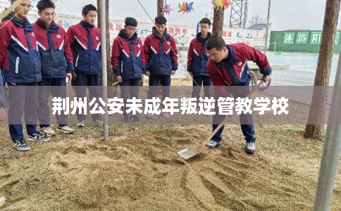 荆州公安未成年叛逆管教学校