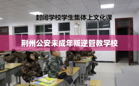 荆州公安未成年叛逆管教学校