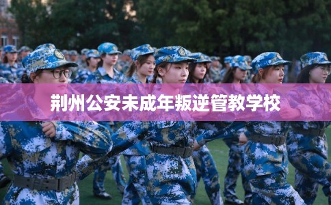 荆州公安未成年叛逆管教学校