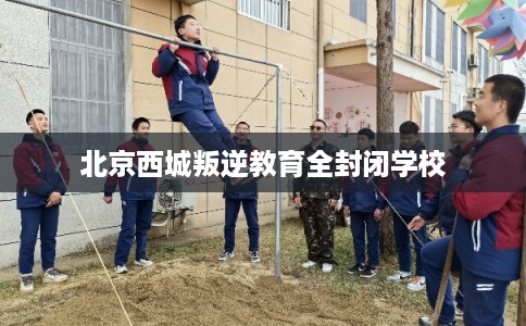 北京西城叛逆教育全封闭学校