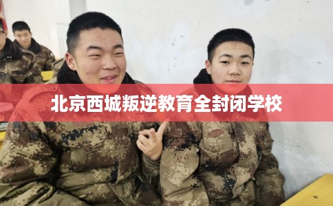 北京西城叛逆教育全封闭学校