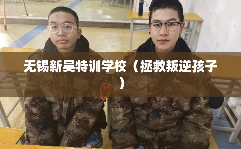无锡新吴特训学校(拯救叛逆孩子) 无锡新吴特训学校(拯救叛逆孩子)