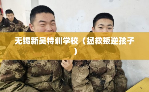 无锡新吴特训学校(拯救叛逆孩子) 无锡新吴特训学校(拯救叛逆孩子)