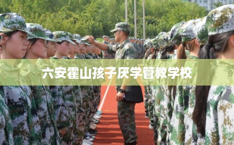 六安霍山孩子厌学管教学校