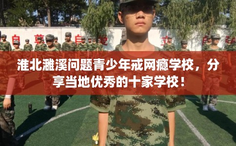 淮北濉溪问题青少年戒网瘾学校，分享当地优秀的十家学校！