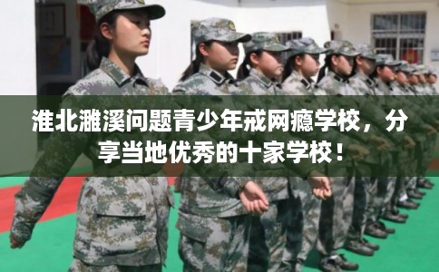 淮北濉溪问题青少年戒网瘾学校，分享当地优秀的十家学校！