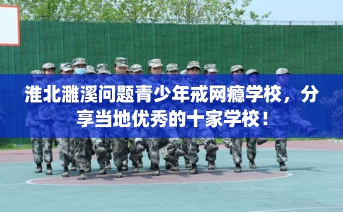 淮北濉溪问题青少年戒网瘾学校，分享当地优秀的十家学校！