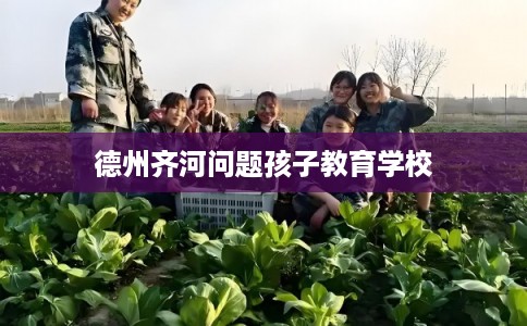 德州齐河问题孩子教育学校 德州齐河问题孩子教育学校