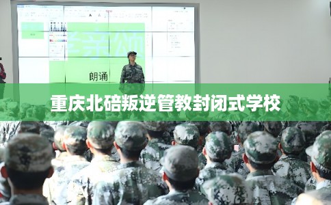 重庆北碚叛逆管教封闭式学校 重庆北碚叛逆管教封闭式学校