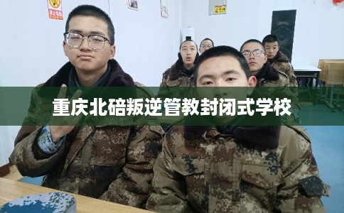 重庆北碚叛逆管教封闭式学校 重庆北碚叛逆管教封闭式学校
