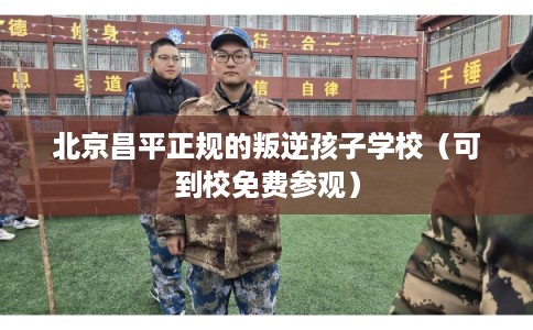 北京昌平正规的叛逆孩子学校（可到校免费参观）
