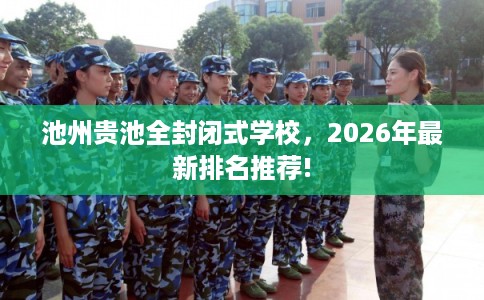 池州贵池全封闭式学校,2026年最新排名推荐! 池州贵池全封闭式学校,2026年最新排名推荐!