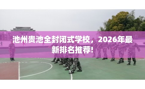 池州贵池全封闭式学校,2026年最新排名推荐! 池州贵池全封闭式学校,2026年最新排名推荐!