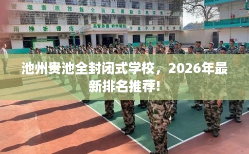 池州贵池全封闭式学校,2026年最新排名推荐! 池州贵池全封闭式学校,2026年最新排名推荐!