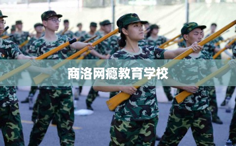 商洛网瘾教育学校 商洛网瘾教育学校