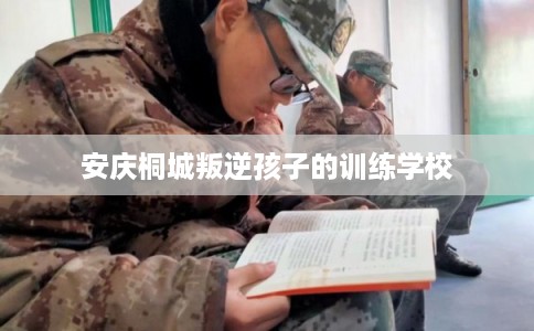 安庆桐城叛逆孩子的训练学校 安庆桐城叛逆孩子的训练学校