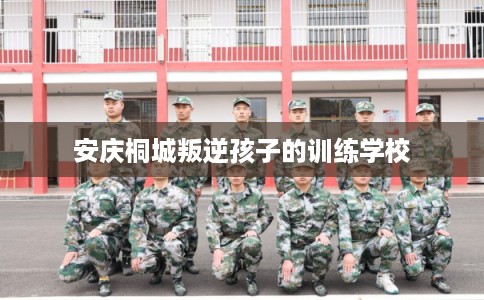 安庆桐城叛逆孩子的训练学校 安庆桐城叛逆孩子的训练学校