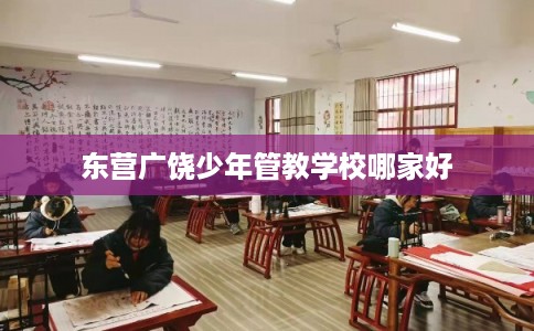 东营广饶少年管教学校哪家好