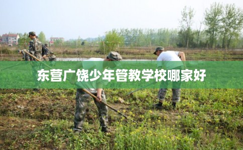东营广饶少年管教学校哪家好