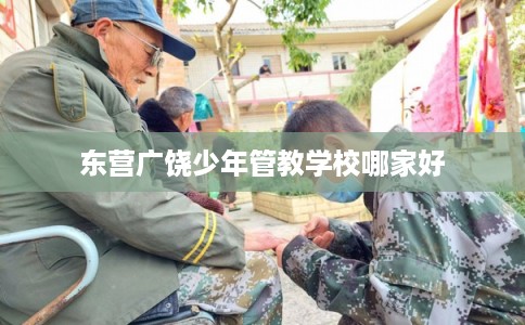 东营广饶少年管教学校哪家好