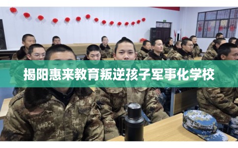 揭阳惠来教育叛逆孩子军事化学校