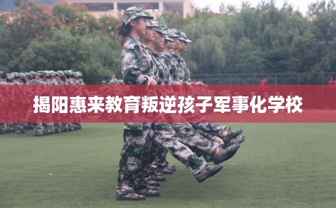 揭阳惠来教育叛逆孩子军事化学校