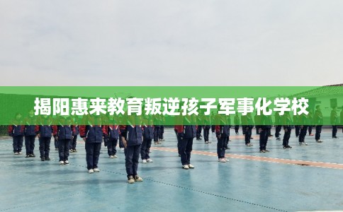 揭阳惠来教育叛逆孩子军事化学校