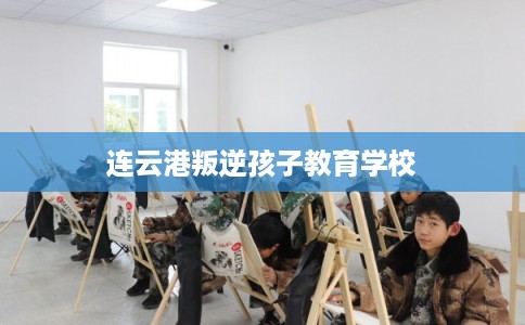 连云港叛逆孩子教育学校