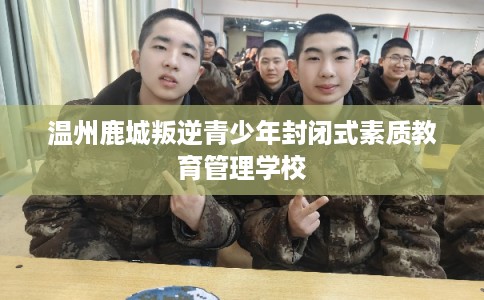 温州鹿城叛逆青少年封闭式素质教育管理学校