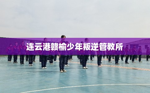 连云港赣榆少年叛逆管教所