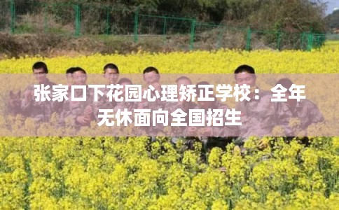 张家口下花园心理矫正学校:全年无休面向全国招生 张家口下花园心理矫正学校:全年无休面向全国招生