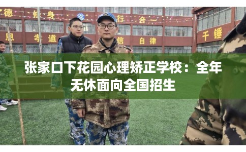 张家口下花园心理矫正学校:全年无休面向全国招生 张家口下花园心理矫正学校:全年无休面向全国招生