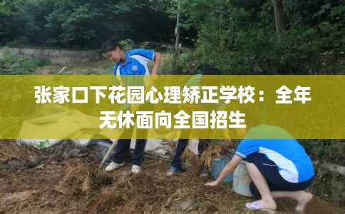 张家口下花园心理矫正学校:全年无休面向全国招生 张家口下花园心理矫正学校:全年无休面向全国招生
