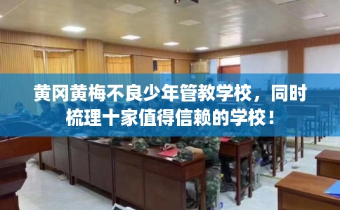 黄冈黄梅不良少年管教学校，同时梳理十家值得信赖的学校！