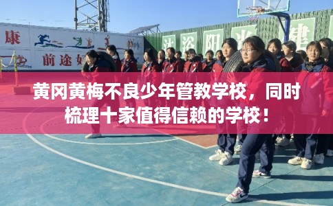 黄冈黄梅不良少年管教学校，同时梳理十家值得信赖的学校！