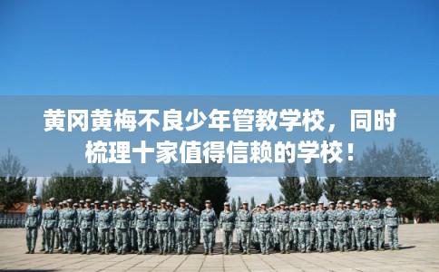 黄冈黄梅不良少年管教学校，同时梳理十家值得信赖的学校！