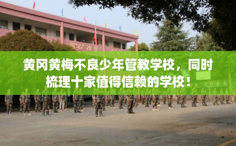 黄冈黄梅不良少年管教学校，同时梳理十家值得信赖的学校！
