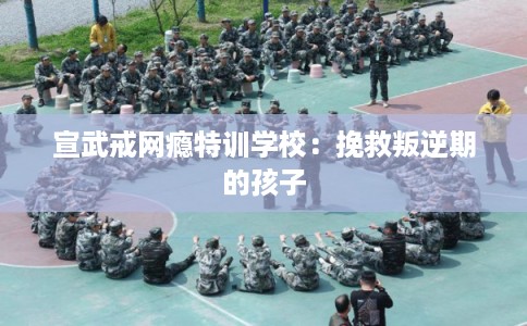 宣武戒网瘾特训学校：挽救叛逆期的孩子