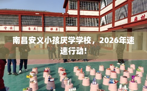 南昌安义小孩厌学学校，2026年速速行动!