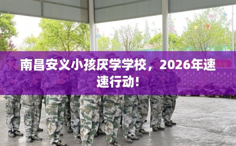 南昌安义小孩厌学学校，2026年速速行动!