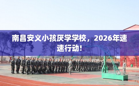 南昌安义小孩厌学学校，2026年速速行动!