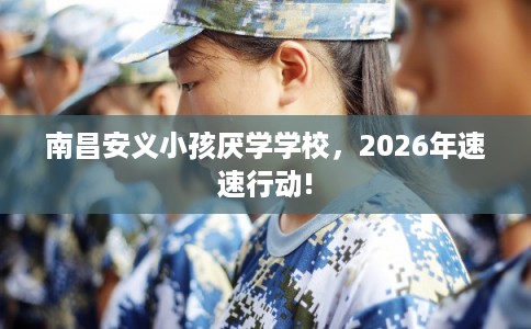 南昌安义小孩厌学学校，2026年速速行动!