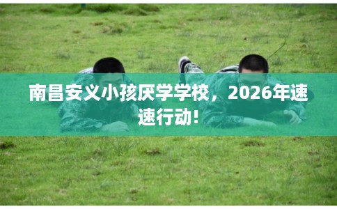南昌安义小孩厌学学校，2026年速速行动!