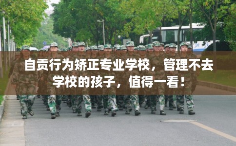 自贡行为矫正专业学校，管理不去学校的孩子，值得一看！